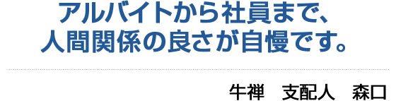 アルバイトから社員まで、人間関係の良さが自慢です。 牛禅　支配人　森口